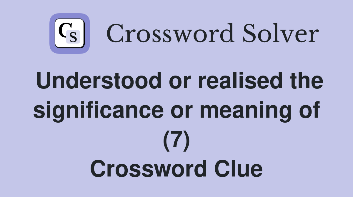 Understood or realised the significance or meaning of (7) Crossword Clue