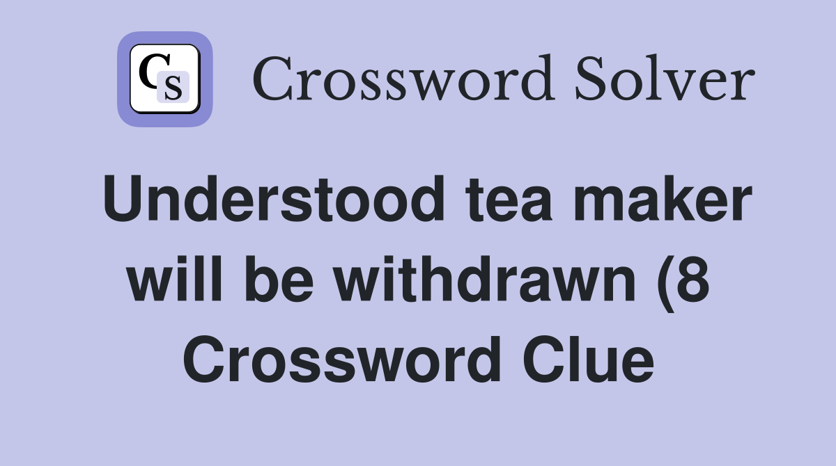 Understood tea maker will be withdrawn (8) Crossword Clue Answers Understood tea maker will be withdrawn (8) Crossword Clue Answers