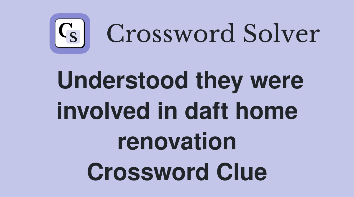 Understood they were involved in daft home renovation Crossword Clue