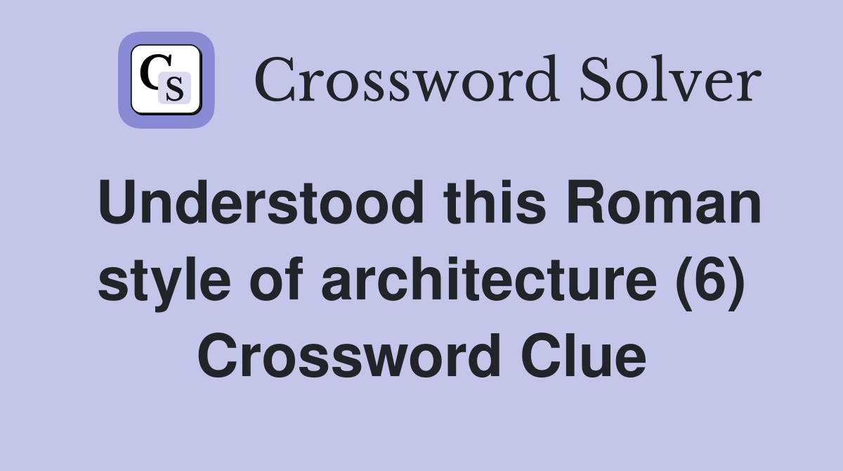 Understood this Roman style of architecture (6) Crossword Clue