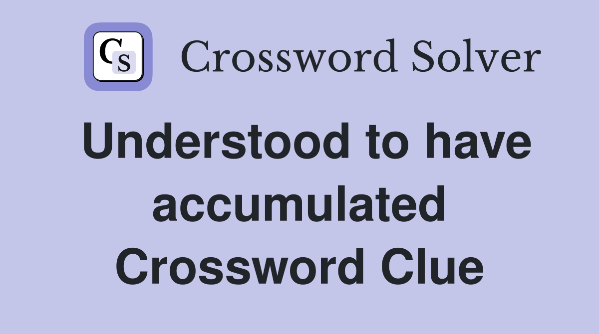 Understood to have accumulated Crossword Clue