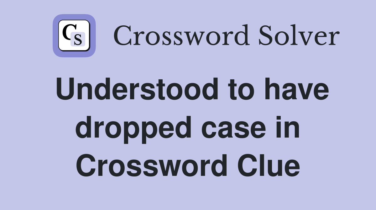 Understood to have dropped case in Crossword Clue