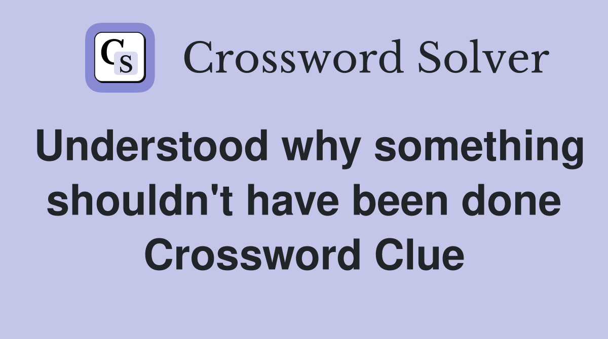 Understood why something shouldn't have been done Crossword Clue
