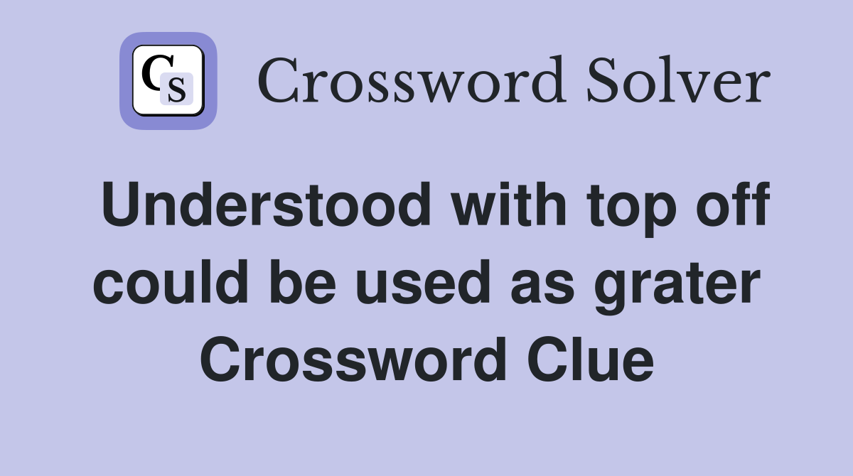 Understood with top off could be used as grater Crossword Clue