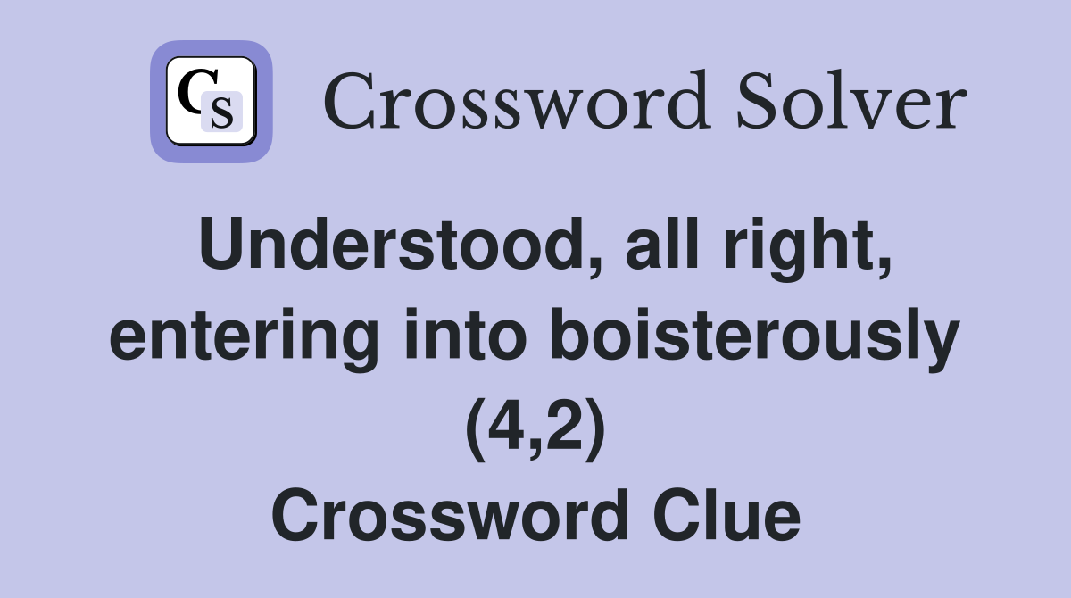 Understood, all right, entering into boisterously (4,2) Crossword Clue