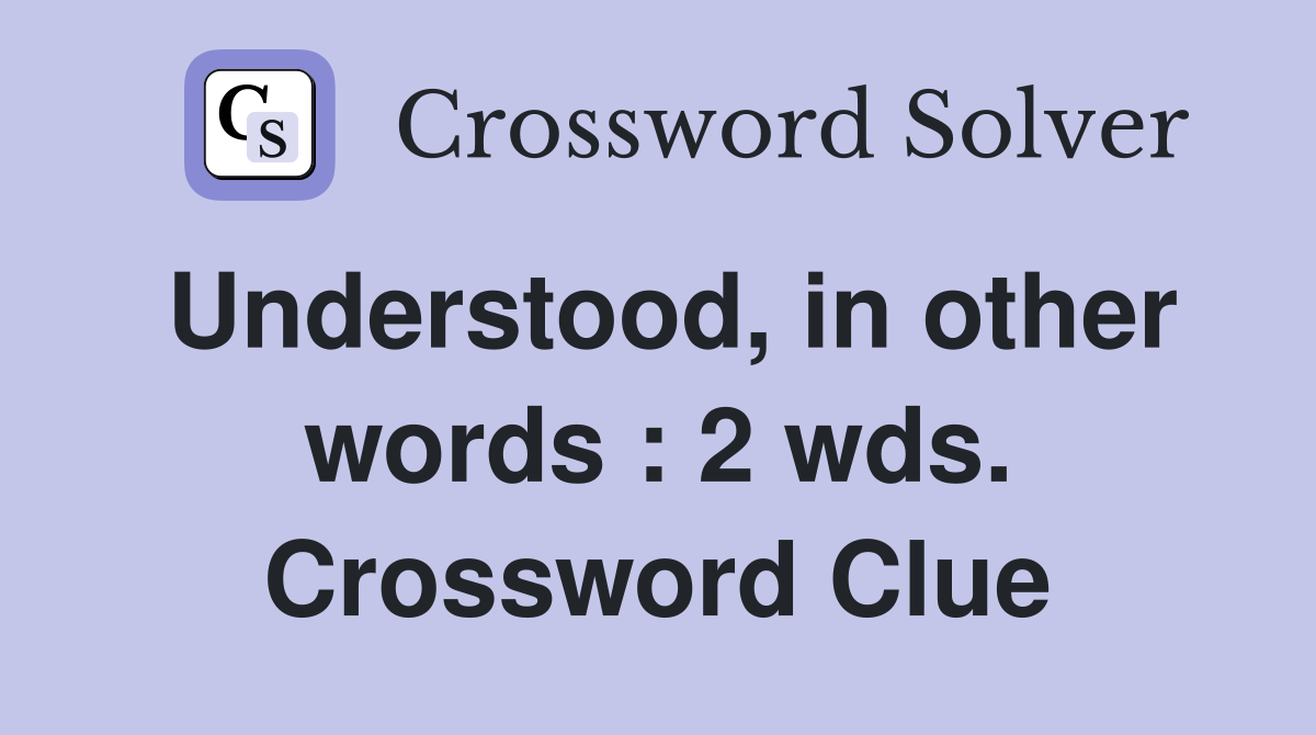 Understood, in other words : 2 wds. Crossword Clue