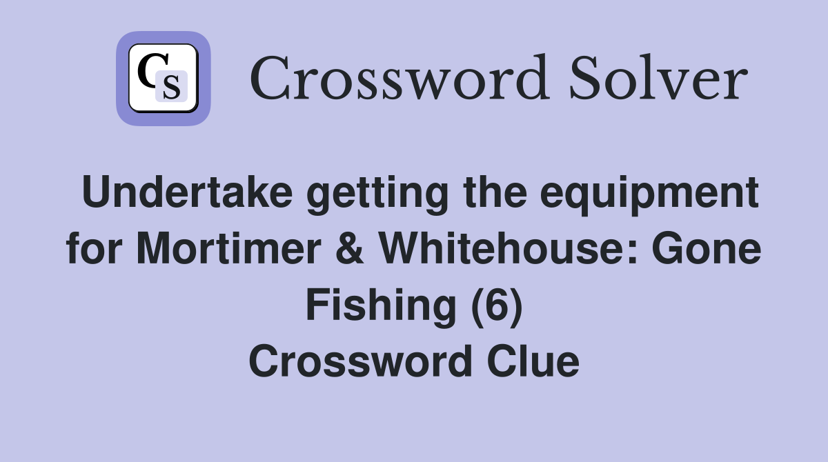 Undertake getting the equipment for Mortimer & Whitehouse: Gone Fishing (6) Crossword Clue