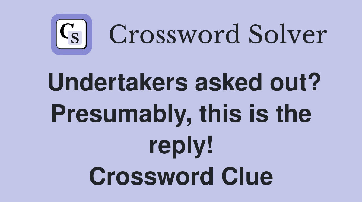 Undertakers asked out? Presumably, this is the reply! Crossword Clue