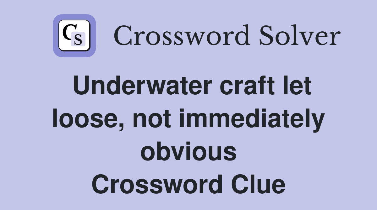 Underwater craft let loose, not immediately obvious Crossword Clue