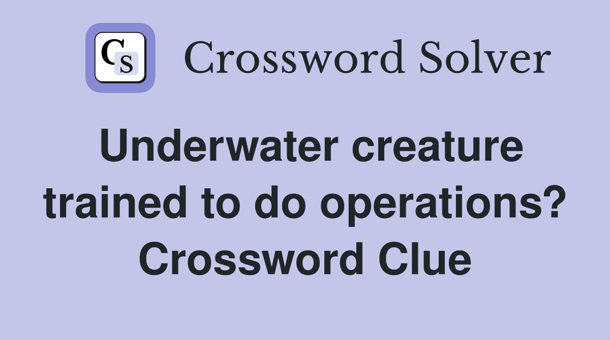 Underwater creature trained to do operations? Crossword Clue