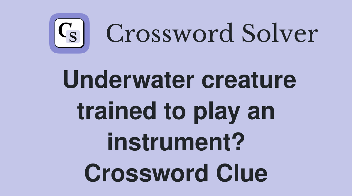 Underwater creature trained to play an instrument? Crossword Clue