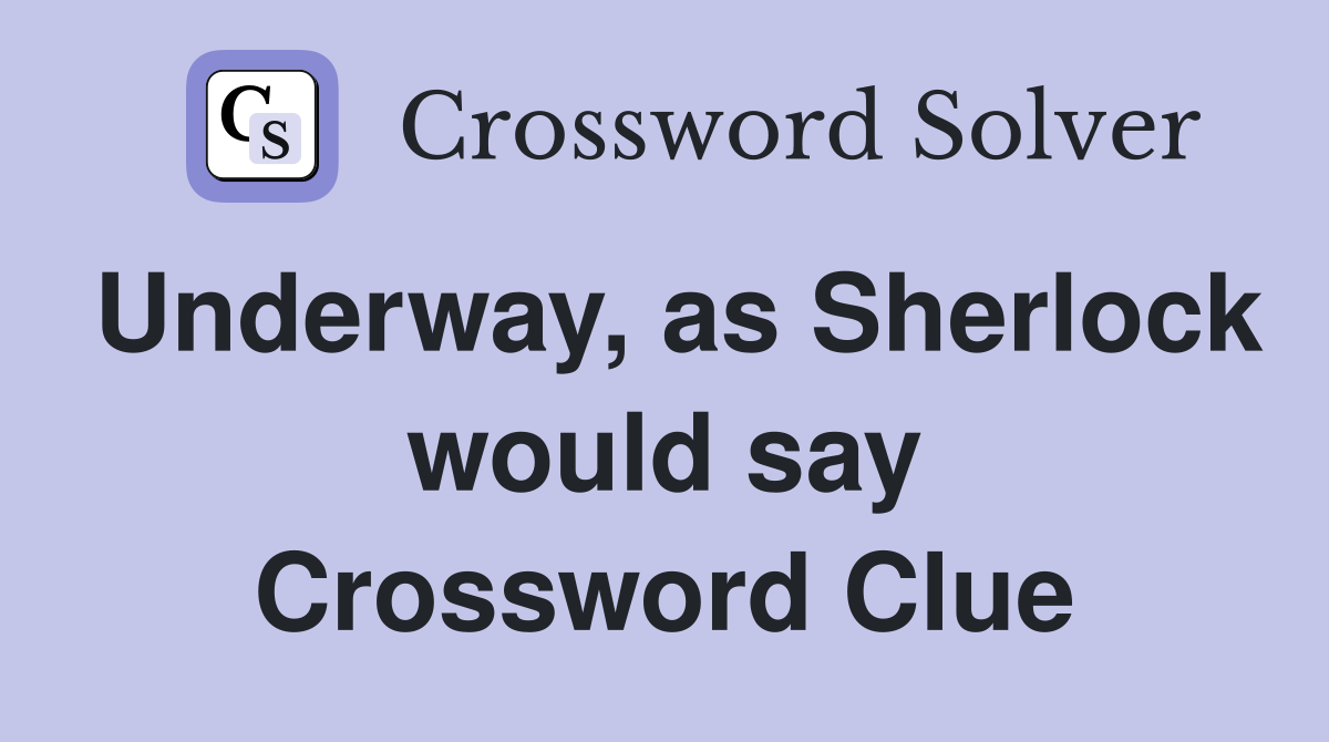 Underway, as Sherlock would say Crossword Clue