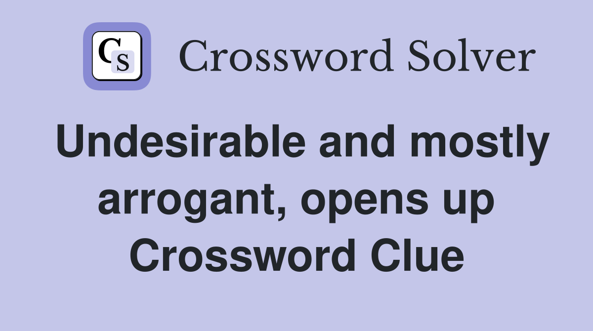 Undesirable and mostly arrogant, opens up Crossword Clue