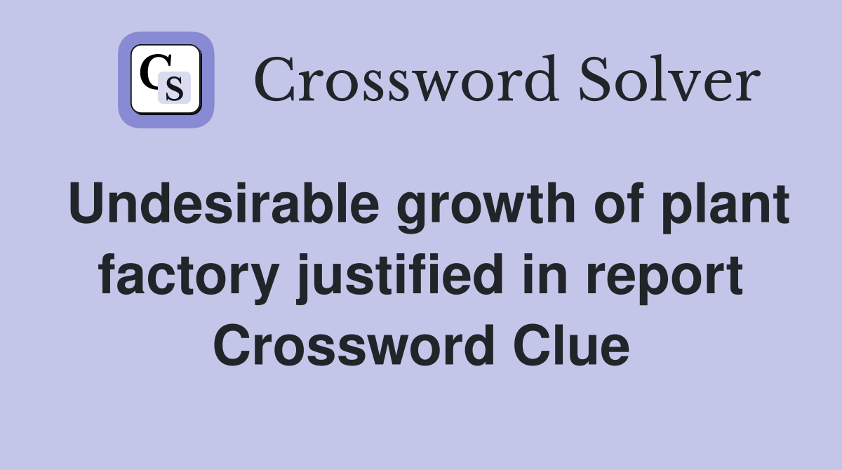 Undesirable growth of plant factory justified in report Crossword Clue