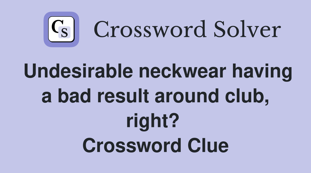 Undesirable neckwear having a bad result around club, right?  Crossword Clue