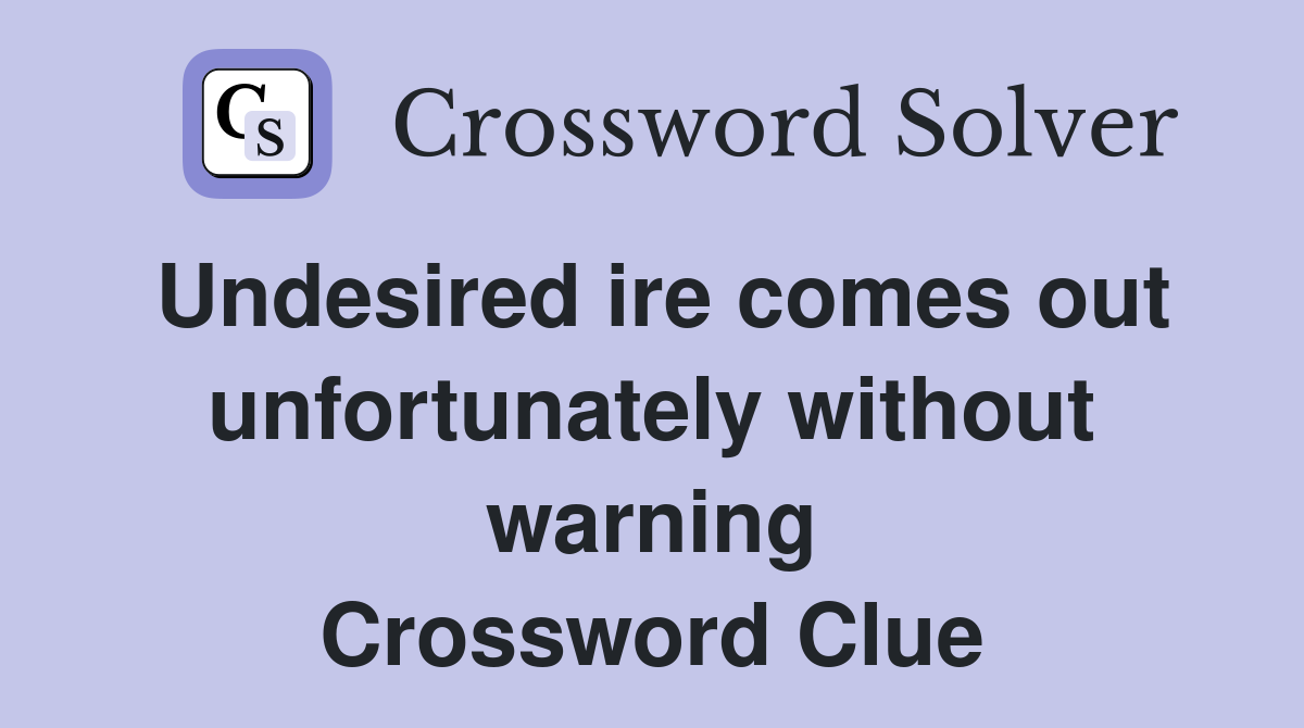 Undesired ire comes out unfortunately without warning Crossword Clue