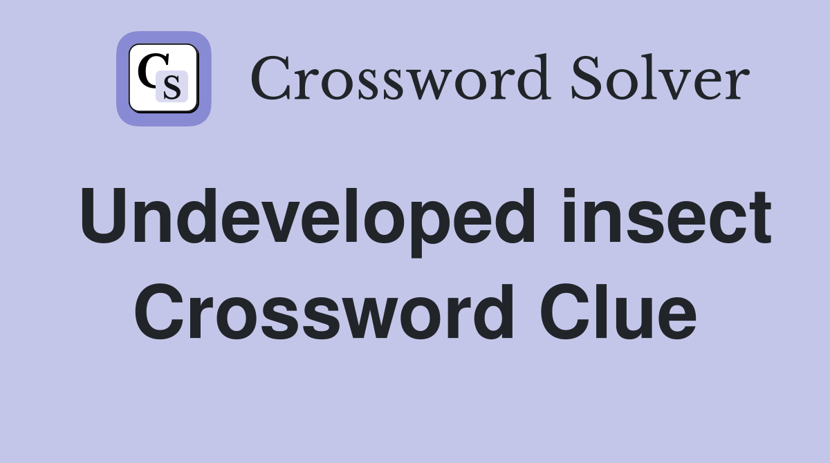 Undeveloped insect Crossword Clue
