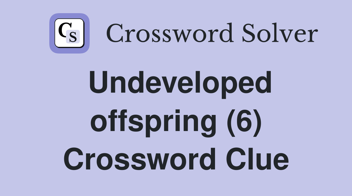 Undeveloped offspring (6) Crossword Clue