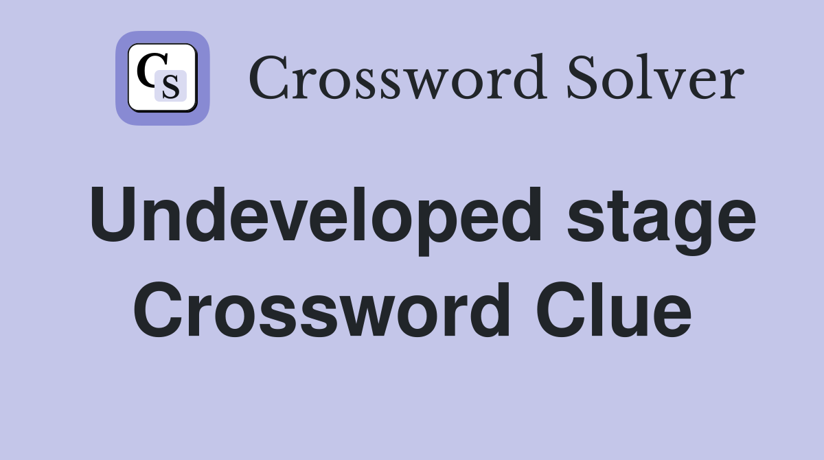 Undeveloped stage Crossword Clue