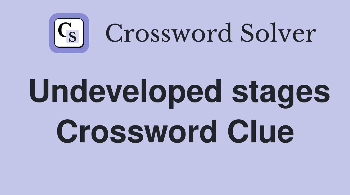 Undeveloped stages Crossword Clue