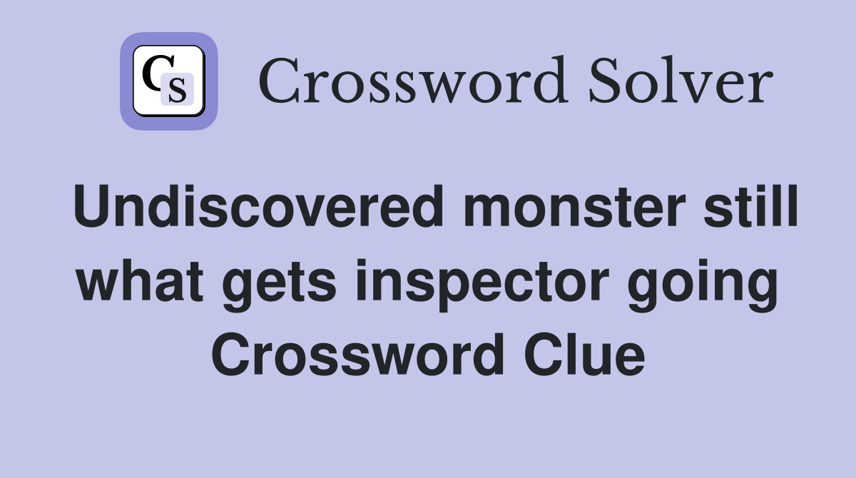 Undiscovered monster still what gets inspector going Crossword Clue