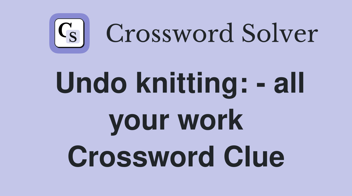 Undo knitting: - all your work Crossword Clue