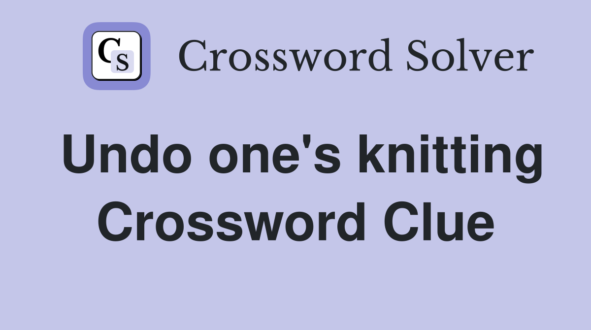 Undo one's knitting Crossword Clue