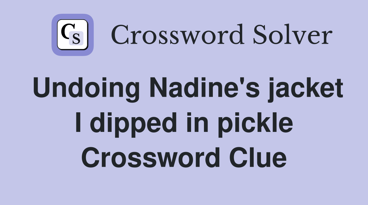 Undoing Nadine's jacket I dipped in pickle Crossword Clue