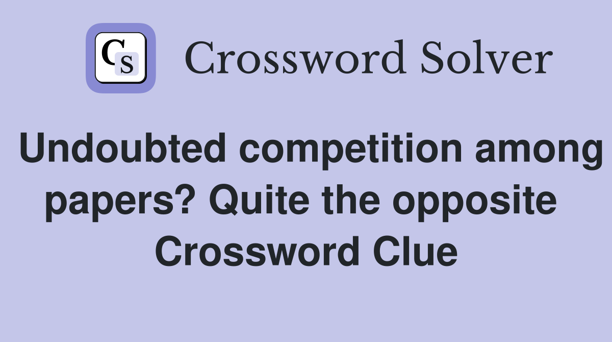 Undoubted competition among papers? Quite the opposite  Crossword Clue