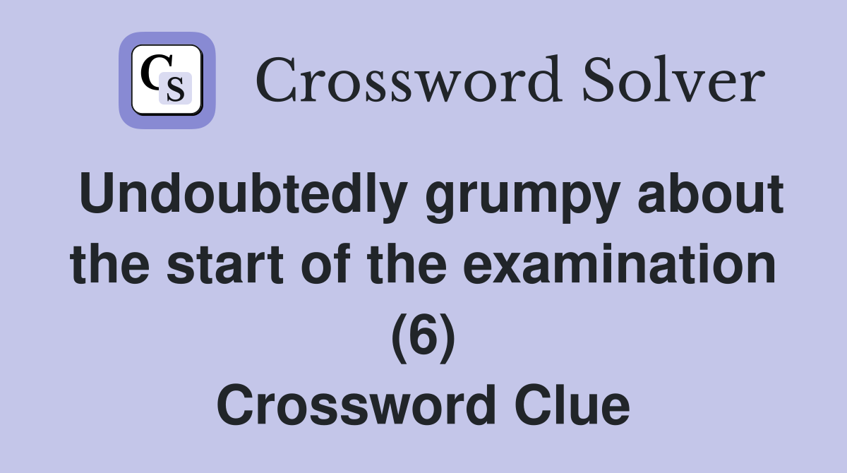 Undoubtedly grumpy about the start of the examination (6) Crossword Clue