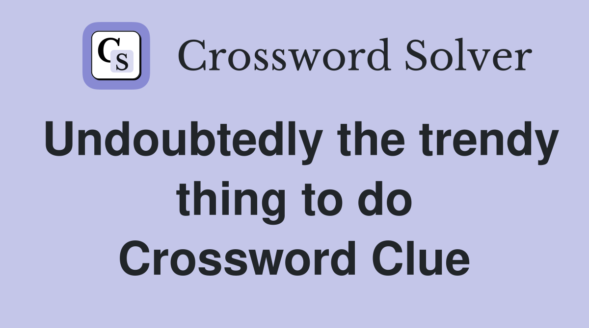 Undoubtedly the trendy thing to do Crossword Clue