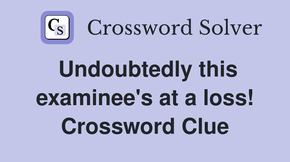 Undoubtedly this examinee's at a loss! Crossword Clue