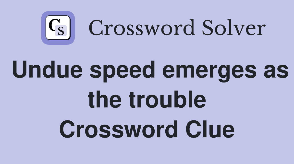 Undue speed emerges as the trouble Crossword Clue