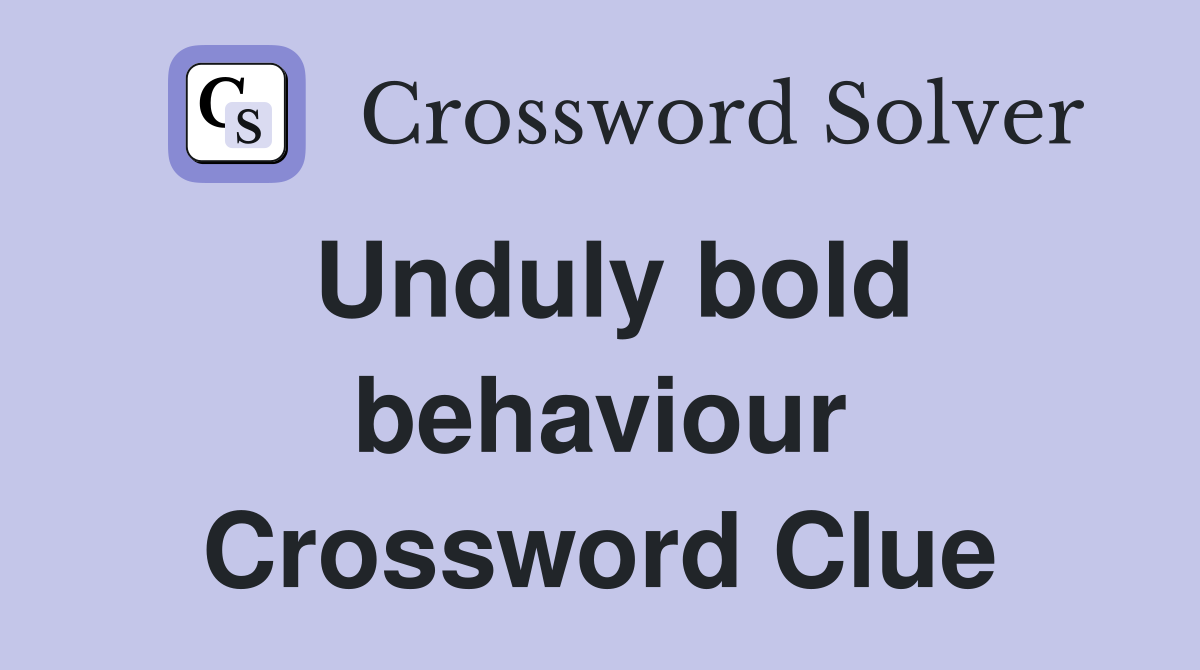 Unduly bold behaviour Crossword Clue