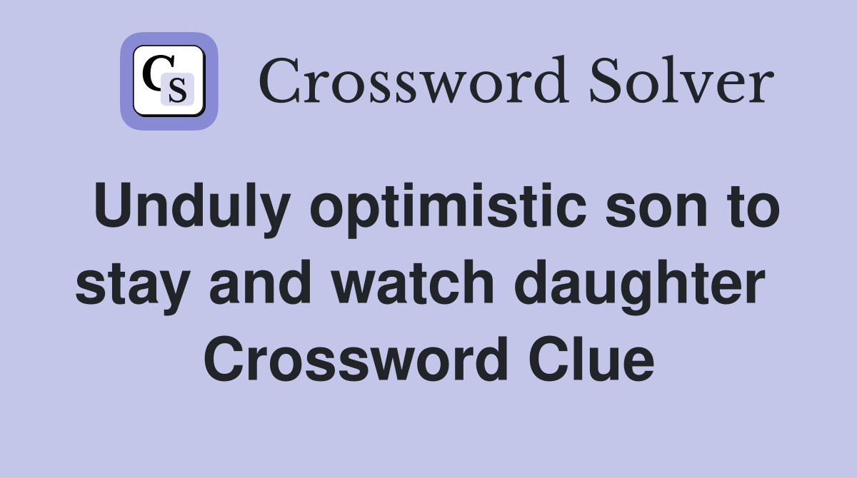 Unduly optimistic son to stay and watch daughter  Crossword Clue