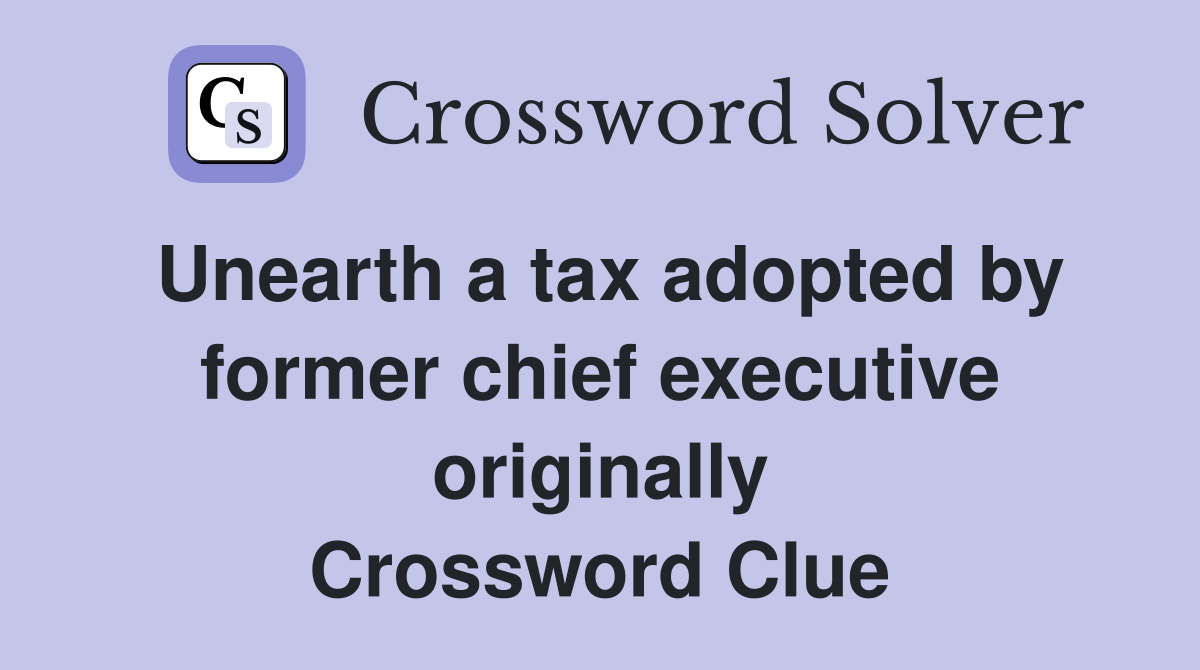 Unearth a tax adopted by former chief executive originally Crossword Clue