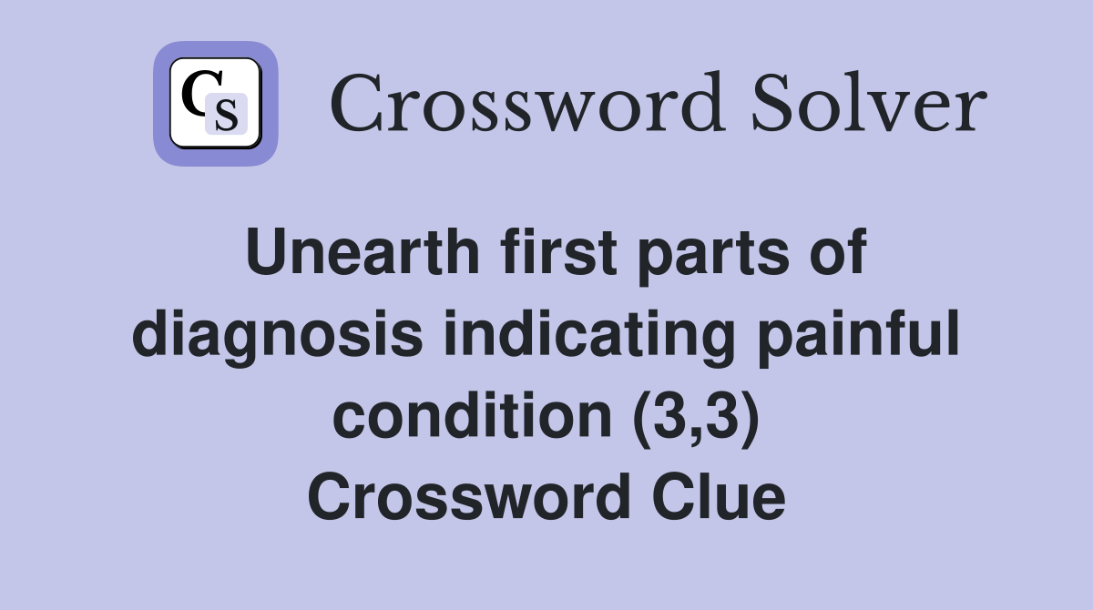 Unearth first parts of diagnosis indicating painful condition (3,3) Crossword Clue