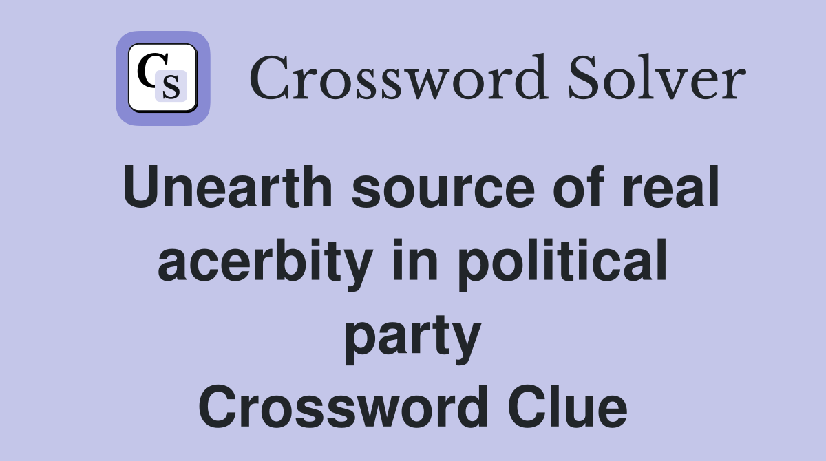 Unearth source of real acerbity in political party Crossword Clue