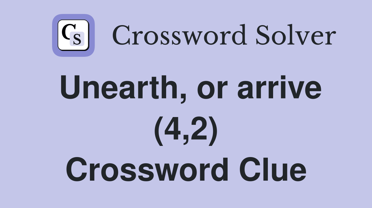 Unearth, or arrive (4,2) Crossword Clue