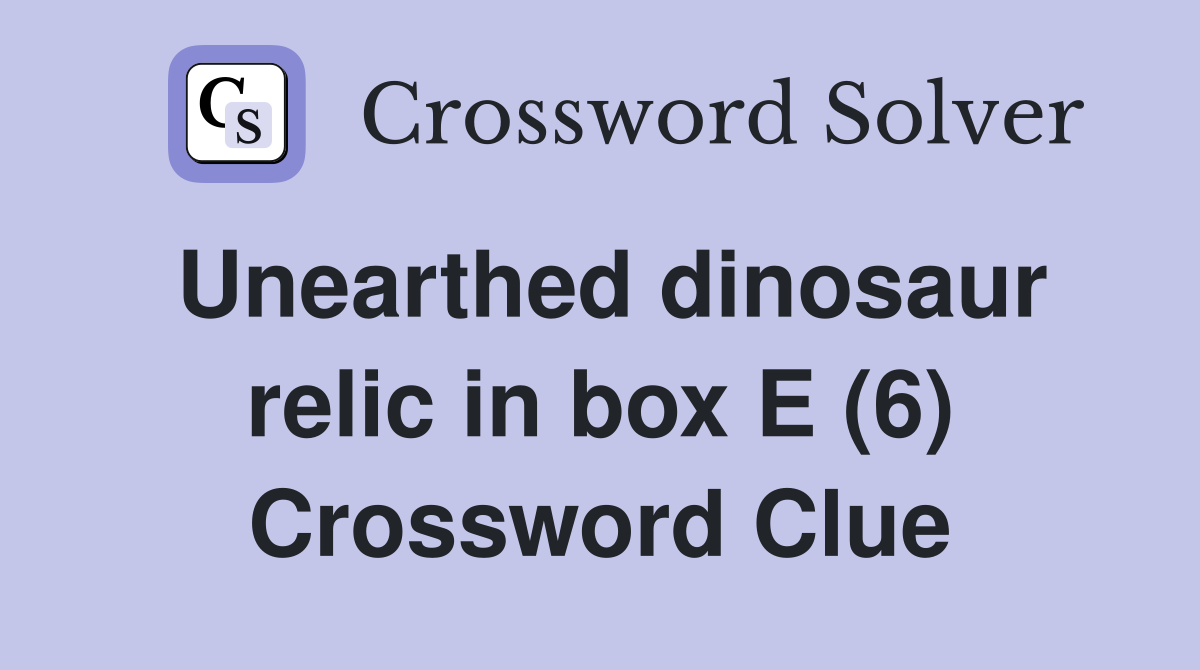 Unearthed dinosaur relic in box E (6) Crossword Clue