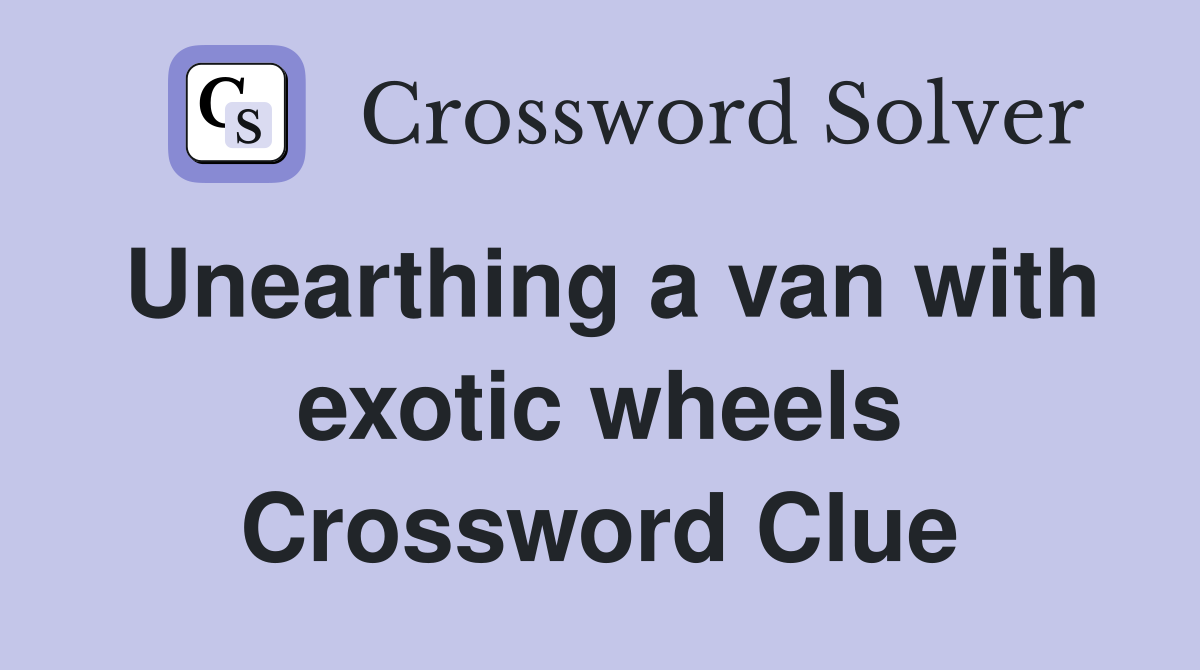 Unearthing a van with exotic wheels Crossword Clue
