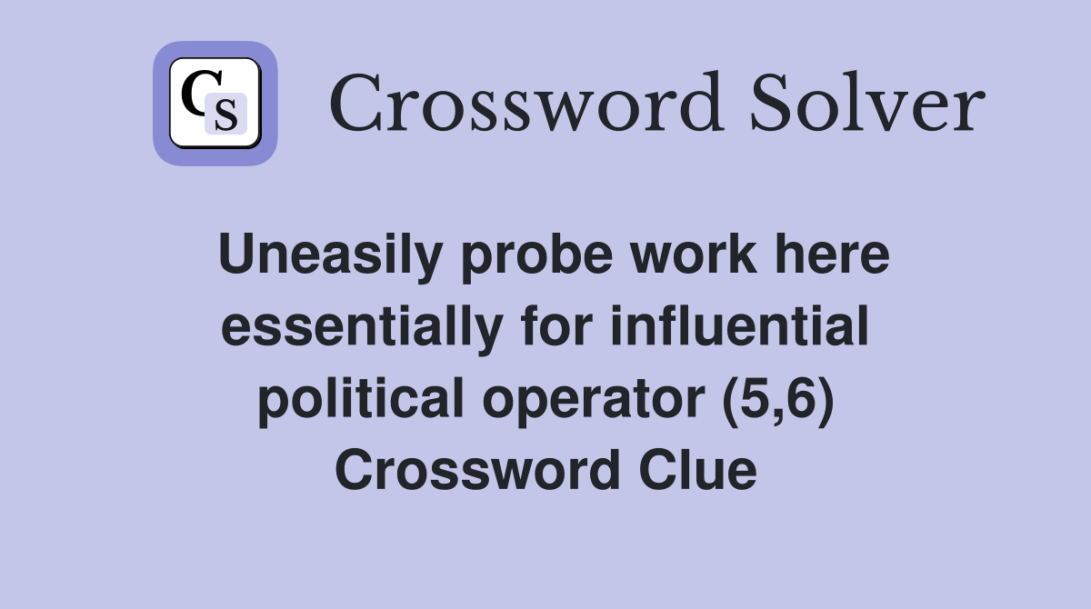 Uneasily probe work here essentially for influential political operator (5,6) Crossword Clue