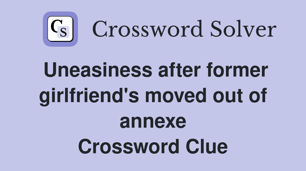 Uneasiness after former girlfriend's moved out of annexe Crossword Clue