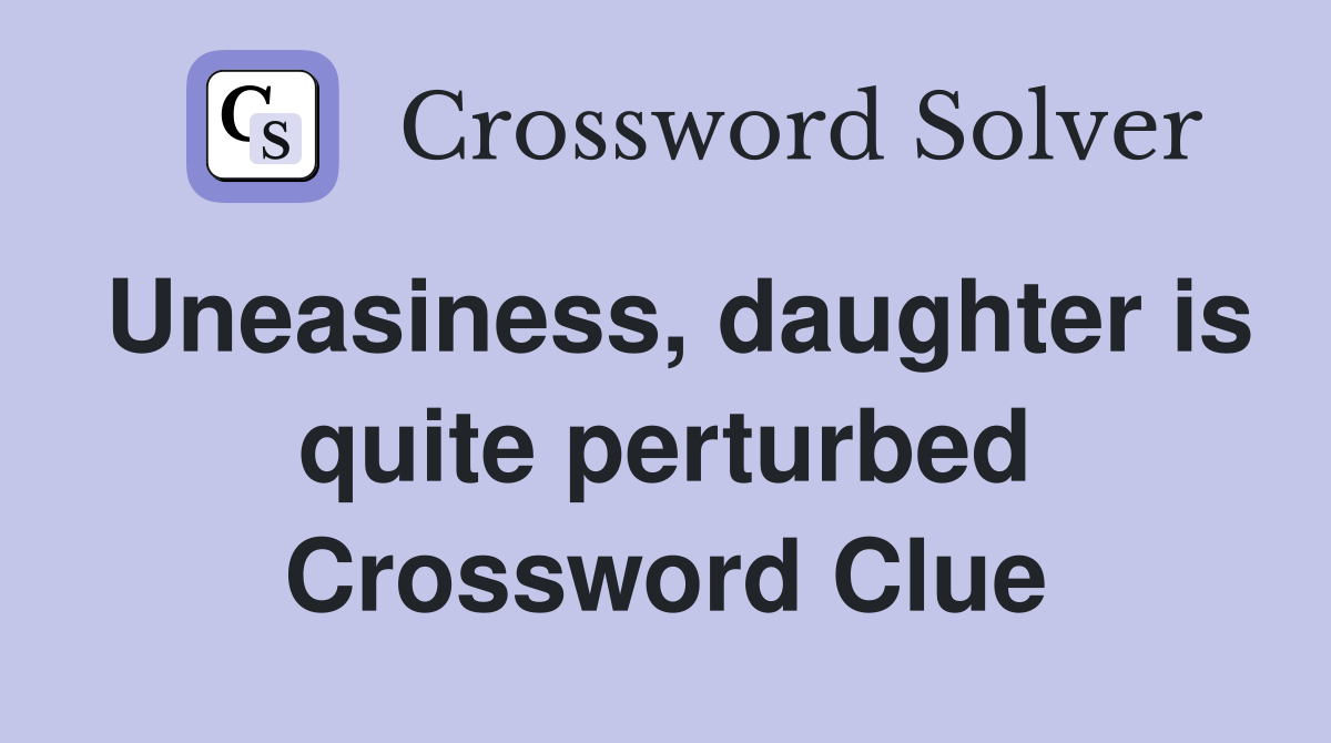 Uneasiness, daughter is quite perturbed Crossword Clue