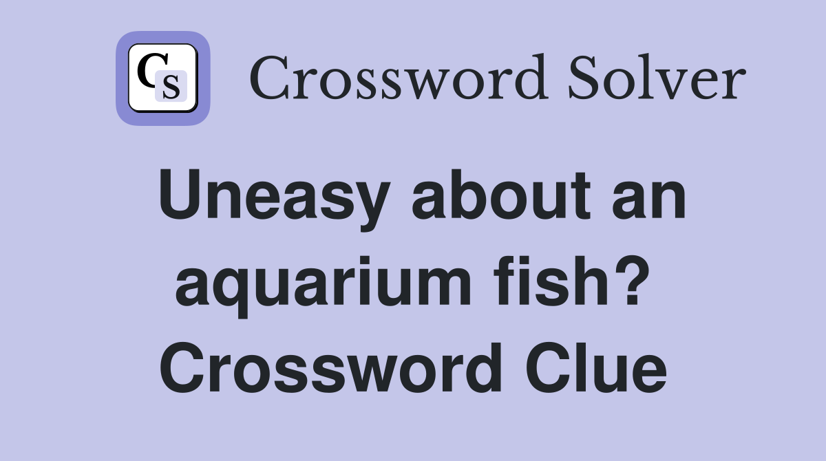 Uneasy about an aquarium fish? Crossword Clue