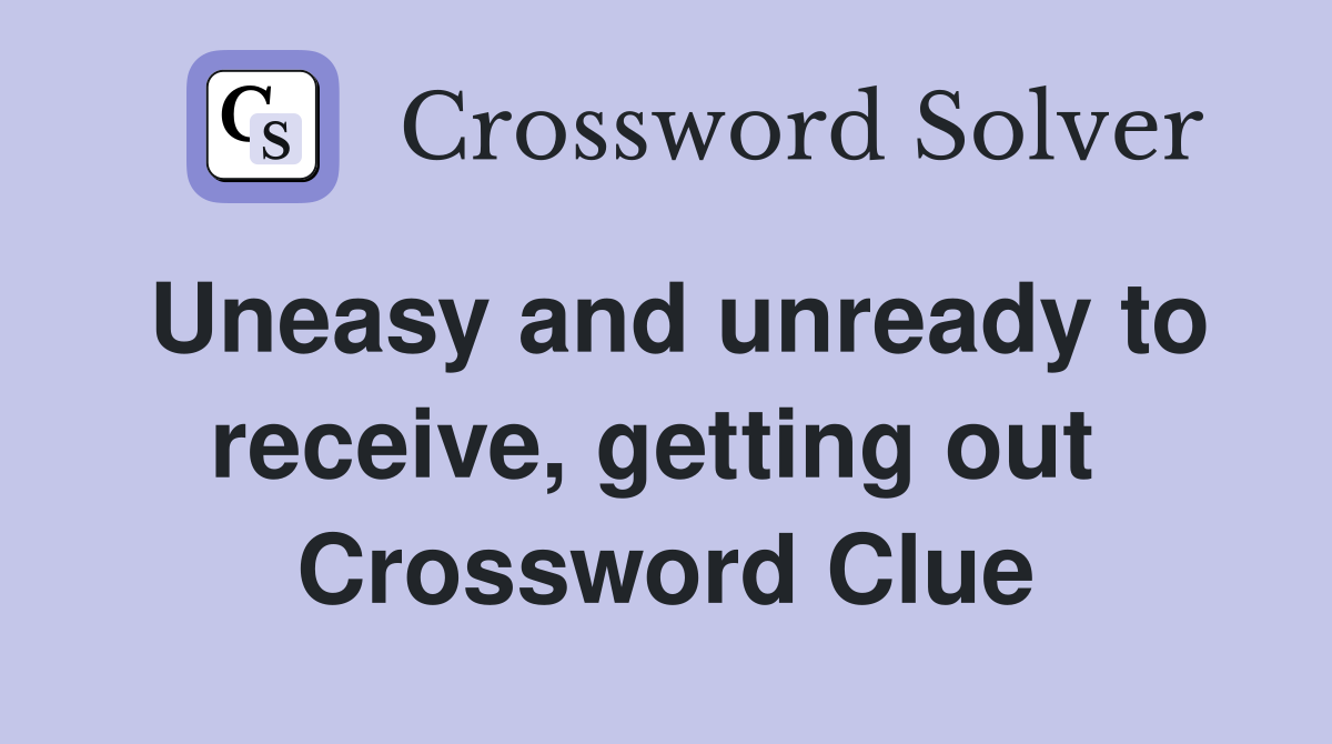 Uneasy and unready to receive, getting out  Crossword Clue
