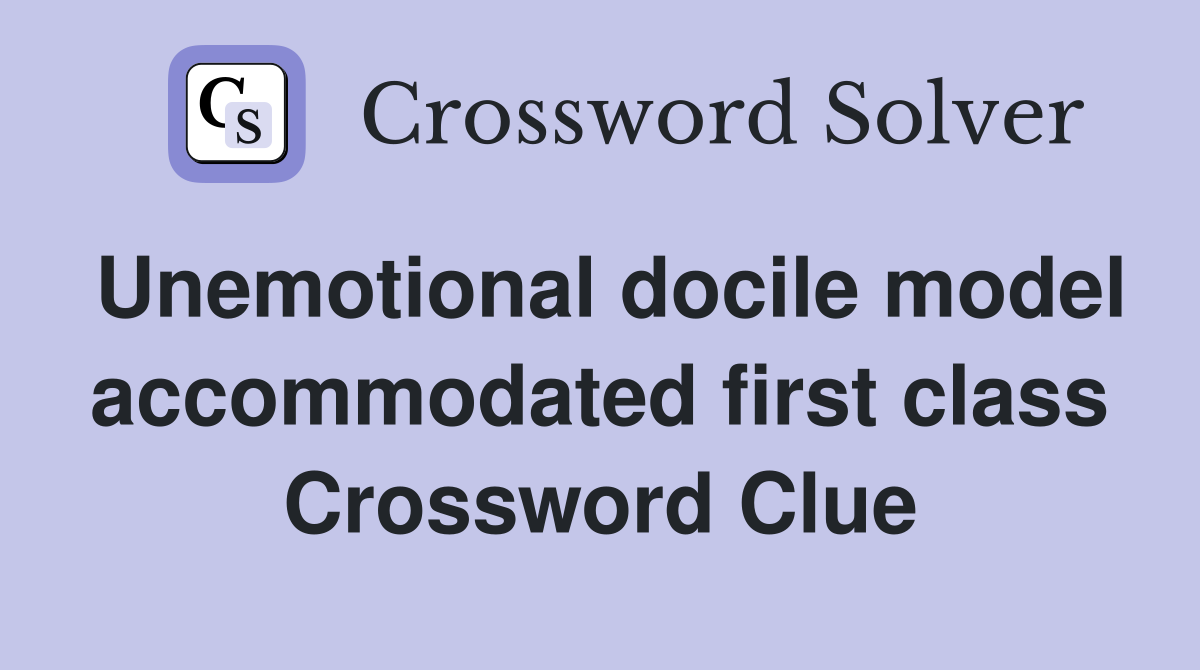 Unemotional docile model accommodated first class Crossword Clue
