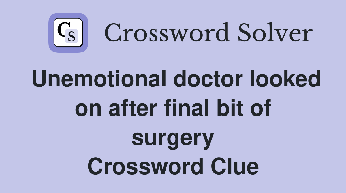 Unemotional doctor looked on after final bit of surgery Crossword Clue