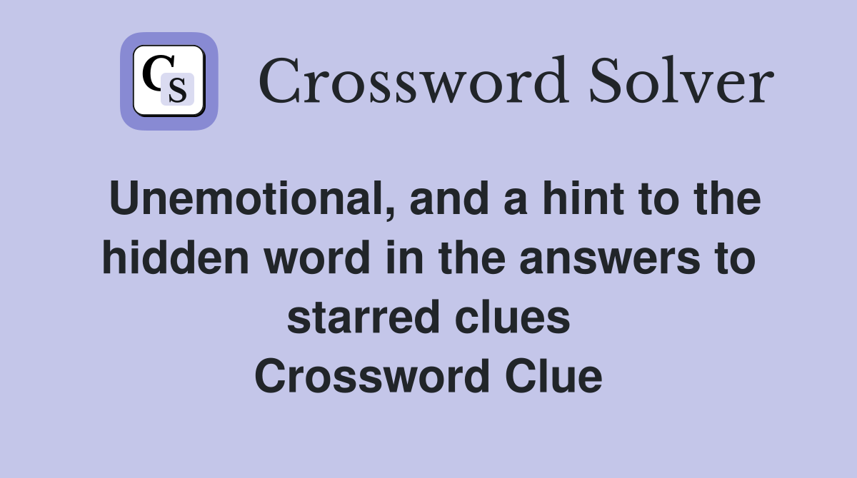 Unemotional, and a hint to the hidden word in the answers to starred clues Crossword Clue