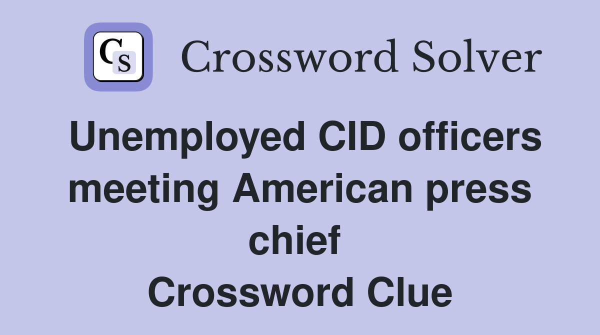 Unemployed CID officers meeting American press chief  Crossword Clue